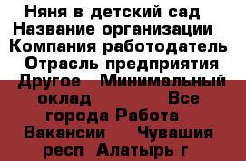 Няня в детский сад › Название организации ­ Компания-работодатель › Отрасль предприятия ­ Другое › Минимальный оклад ­ 15 000 - Все города Работа » Вакансии   . Чувашия респ.,Алатырь г.